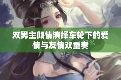 双男主倾情演绎车轮下的爱情与友情双重奏