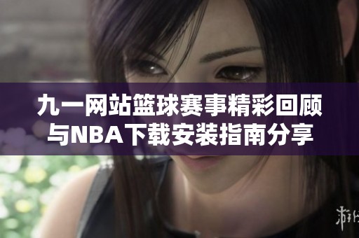 九一网站篮球赛事精彩回顾与NBA下载安装指南分享