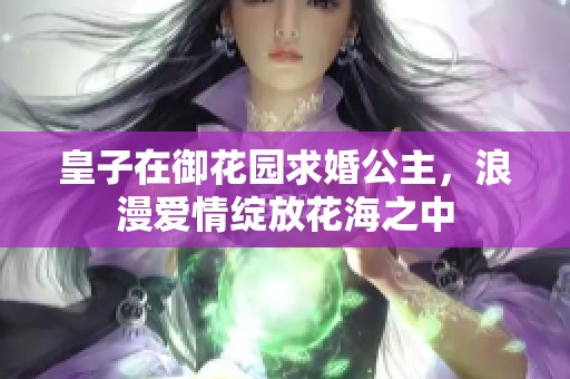 皇子在御花园求婚公主，浪漫爱情绽放花海之中