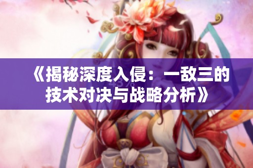 《揭秘深度入侵：一敌三的技术对决与战略分析》