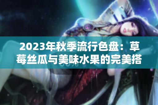 2023年秋季流行色盘：草莓丝瓜与美味水果的完美搭配