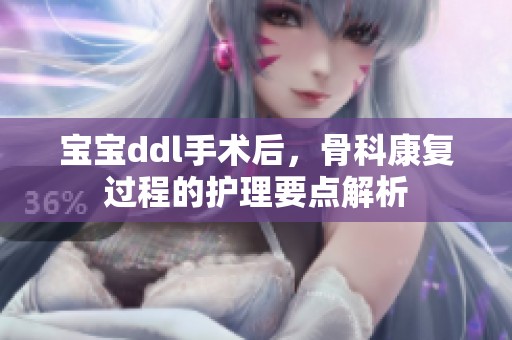 宝宝ddl手术后，骨科康复过程的护理要点解析