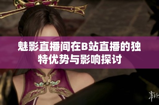 魅影直播间在B站直播的独特优势与影响探讨