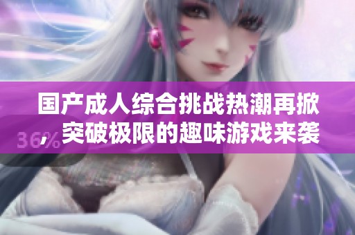 国产成人综合挑战热潮再掀，突破极限的趣味游戏来袭