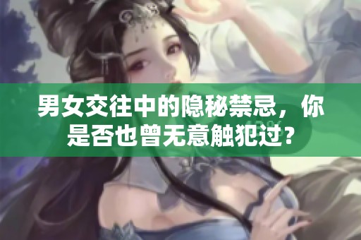 男女交往中的隐秘禁忌，你是否也曾无意触犯过？