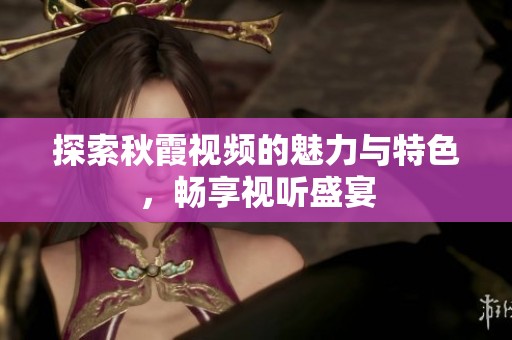 探索秋霞视频的魅力与特色，畅享视听盛宴