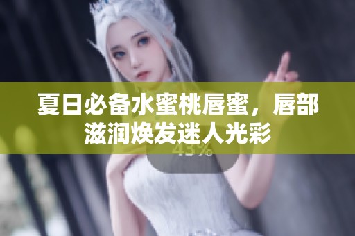 夏日必备水蜜桃唇蜜，唇部滋润焕发迷人光彩