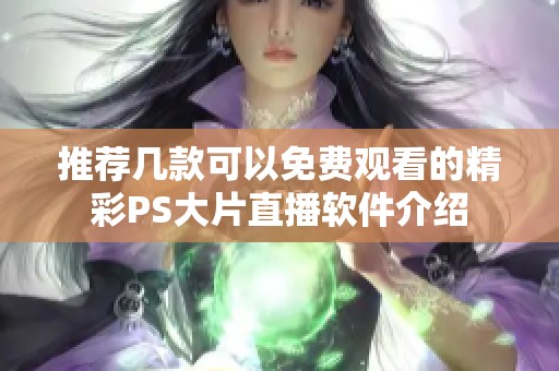 推荐几款可以免费观看的精彩PS大片直播软件介绍
