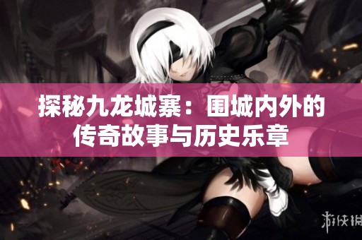 探秘九龙城寨：围城内外的传奇故事与历史乐章