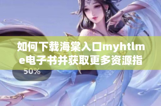 如何下载海棠入口myhtlme电子书并获取更多资源指南