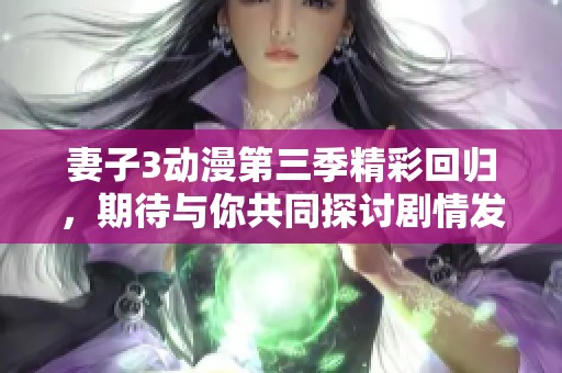 妻子3动漫第三季精彩回归，期待与你共同探讨剧情发展