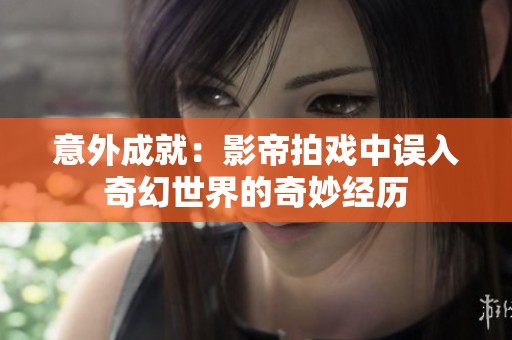 意外成就：影帝拍戏中误入奇幻世界的奇妙经历