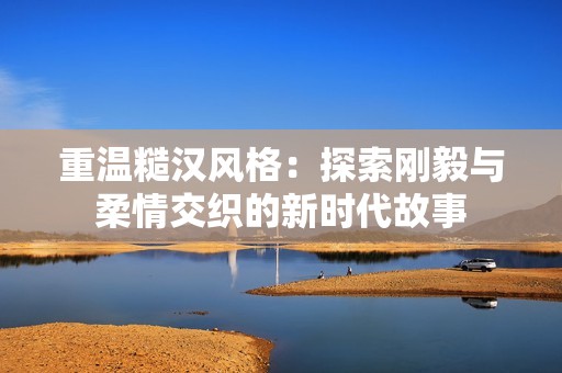重温糙汉风格：探索刚毅与柔情交织的新时代故事