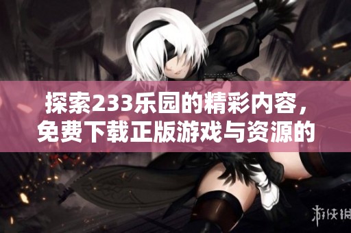 探索233乐园的精彩内容，免费下载正版游戏与资源的小窍门