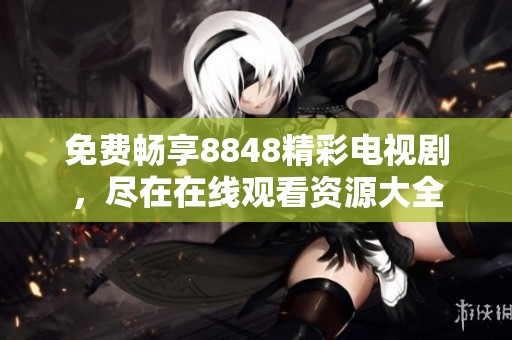 免费畅享8848精彩电视剧，尽在在线观看资源大全