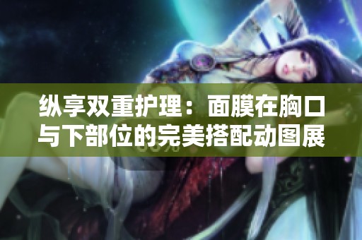 纵享双重护理：面膜在胸口与下部位的完美搭配动图展示