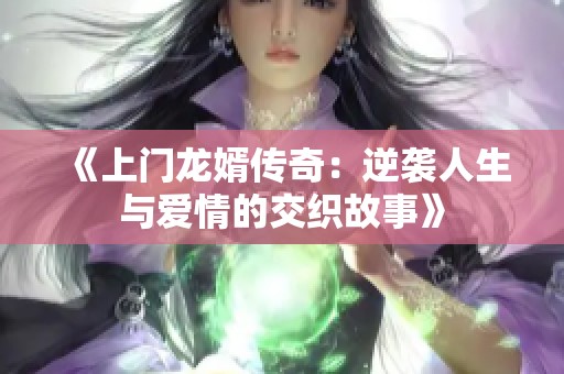 《上门龙婿传奇：逆袭人生与爱情的交织故事》