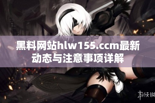 黑料网站hlw155.ccm最新动态与注意事项详解