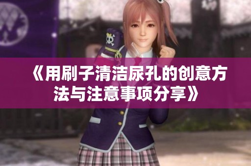 《用刷子清洁尿孔的创意方法与注意事项分享》