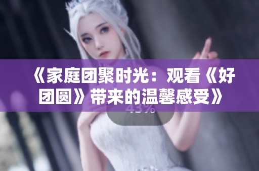 《家庭团聚时光：观看《好团圆》带来的温馨感受》