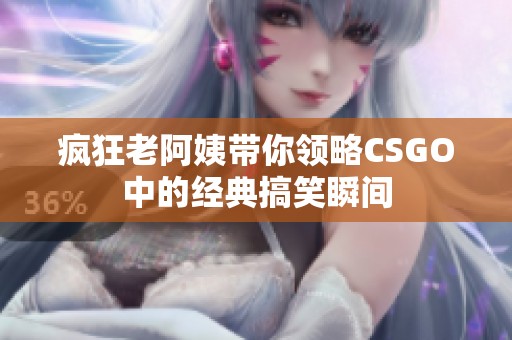 疯狂老阿姨带你领略CSGO中的经典搞笑瞬间