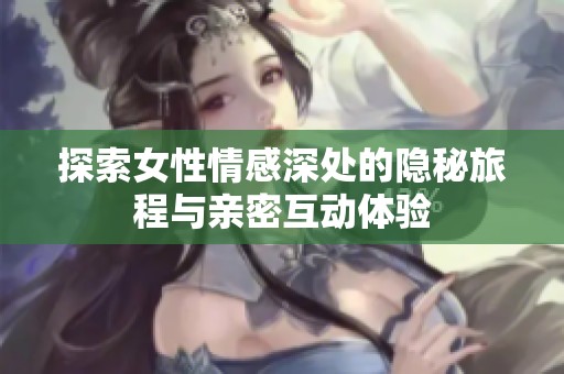 探索女性情感深处的隐秘旅程与亲密互动体验