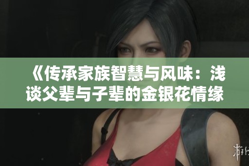 《传承家族智慧与风味：浅谈父辈与子辈的金银花情缘》