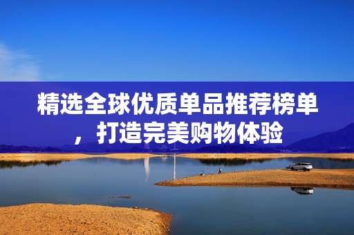 精选全球优质单品推荐榜单，打造完美购物体验