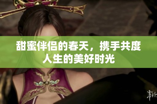 甜蜜伴侣的春天，携手共度人生的美好时光