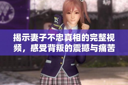 揭示妻子不忠真相的完整视频，感受背叛的震撼与痛苦