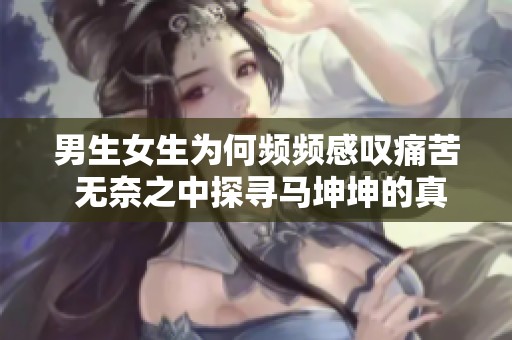 男生女生为何频频感叹痛苦 无奈之中探寻马坤坤的真相