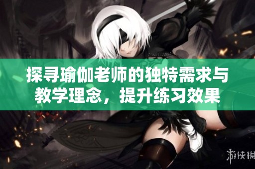 探寻瑜伽老师的独特需求与教学理念，提升练习效果