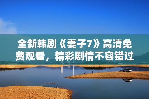 全新韩剧《妻子7》高清免费观看，精彩剧情不容错过！
