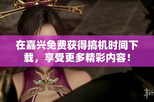 在嘉兴免费获得搞机时间下载，享受更多精彩内容！
