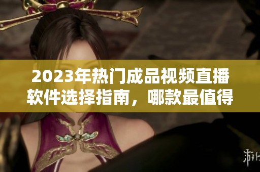 2023年热门成品视频直播软件选择指南，哪款最值得使用