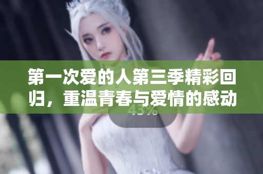 第一次爱的人第三季精彩回归，重温青春与爱情的感动
