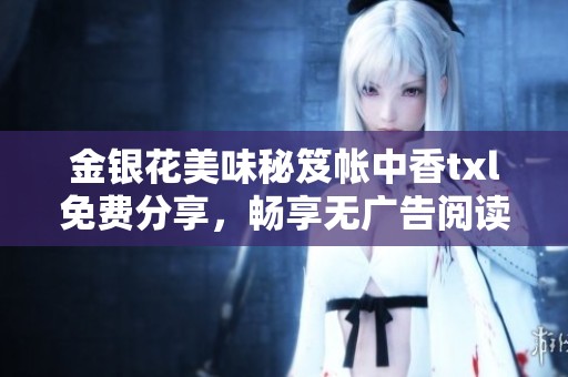 金银花美味秘笈帐中香txl免费分享，畅享无广告阅读体验