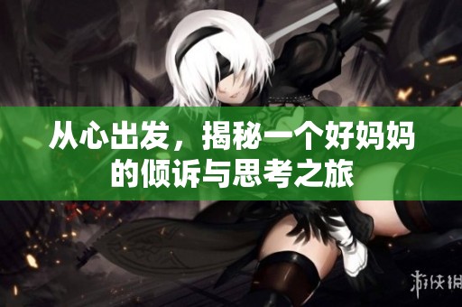 从心出发，揭秘一个好妈妈的倾诉与思考之旅