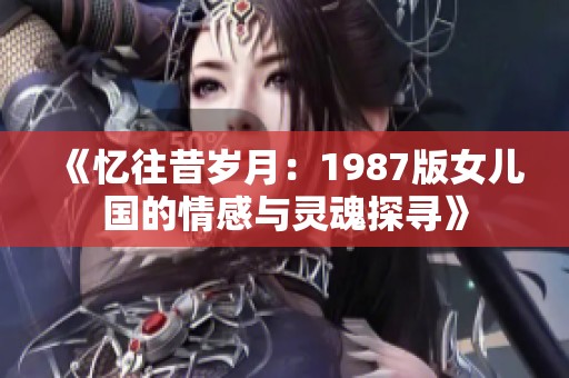 《忆往昔岁月：1987版女儿国的情感与灵魂探寻》