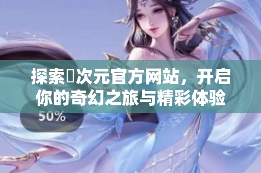 探索囧次元官方网站，开启你的奇幻之旅与精彩体验