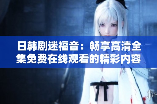 日韩剧迷福音：畅享高清全集免费在线观看的精彩内容