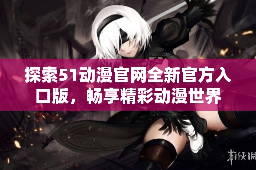 探索51动漫官网全新官方入口版，畅享精彩动漫世界