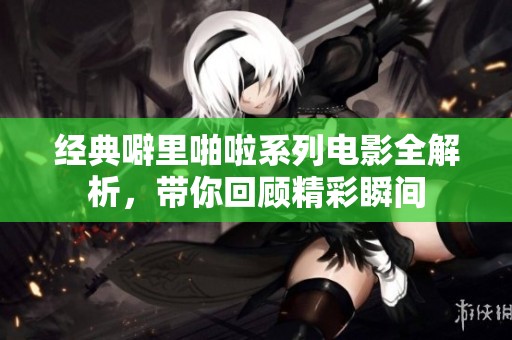 经典噼里啪啦系列电影全解析，带你回顾精彩瞬间