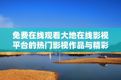 免费在线观看大地在线影视平台的热门影视作品与精彩内容
