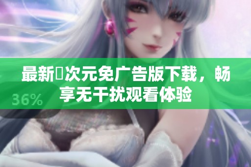 最新囧次元免广告版下载，畅享无干扰观看体验