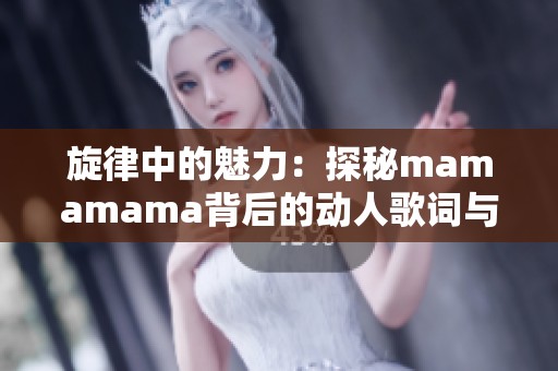 旋律中的魅力：探秘mamamama背后的动人歌词与音乐风格