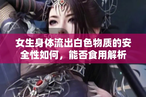 女生身体流出白色物质的安全性如何，能否食用解析