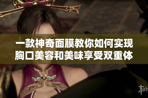 一款神奇面膜教你如何实现胸口美容和美味享受双重体验