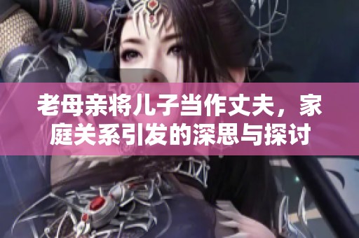 老母亲将儿子当作丈夫，家庭关系引发的深思与探讨