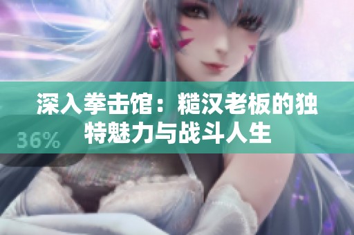 深入拳击馆：糙汉老板的独特魅力与战斗人生